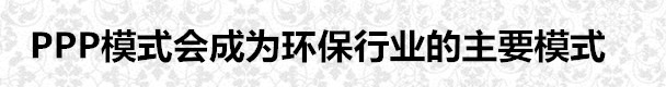 PPP模式會成為環(huán)保行業(yè)的主要模式